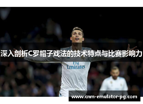 深入剖析C罗帽子戏法的技术特点与比赛影响力