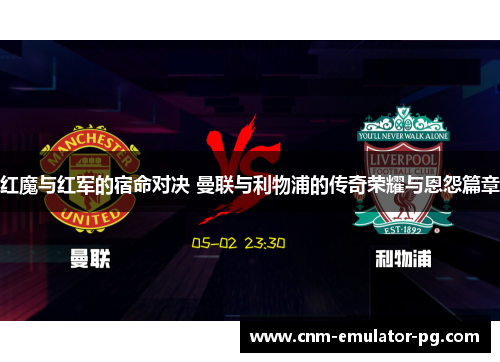 红魔与红军的宿命对决 曼联与利物浦的传奇荣耀与恩怨篇章