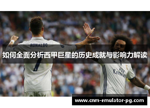 如何全面分析西甲巨星的历史成就与影响力解读