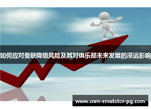 如何应对曼联降级风险及其对俱乐部未来发展的深远影响