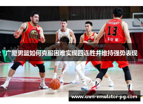 广厦男篮如何克服困难实现四连胜并维持强势表现