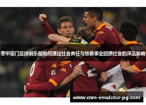 意甲豪门足球俱乐部如何通过社会责任与慈善事业回馈社会的深远影响