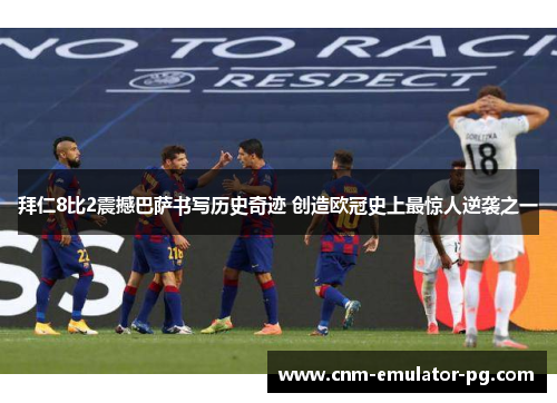 拜仁8比2震撼巴萨书写历史奇迹 创造欧冠史上最惊人逆袭之一