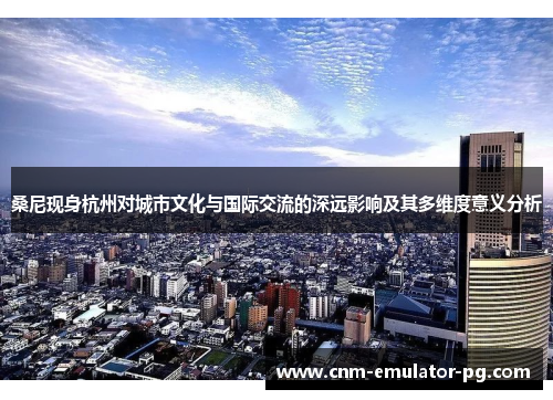 桑尼现身杭州对城市文化与国际交流的深远影响及其多维度意义分析