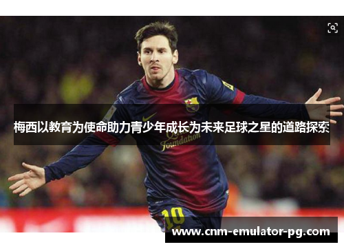 梅西以教育为使命助力青少年成长为未来足球之星的道路探索