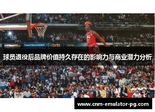 球员退役后品牌价值持久存在的影响力与商业潜力分析