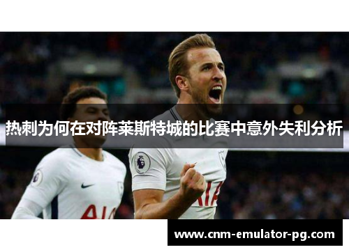 热刺为何在对阵莱斯特城的比赛中意外失利分析