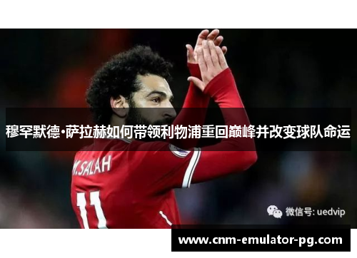 穆罕默德·萨拉赫如何带领利物浦重回巅峰并改变球队命运