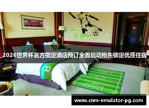 2026世界杯官方指定酒店预订全面启动抢先锁定优质住宿