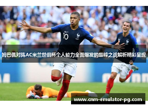 姆巴佩对阵AC米兰世俱杯个人能力全面爆发的巅峰之战解析精彩呈现