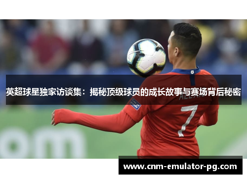 英超球星独家访谈集：揭秘顶级球员的成长故事与赛场背后秘密