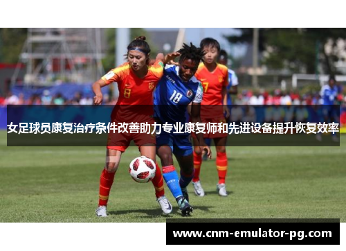 女足球员康复治疗条件改善助力专业康复师和先进设备提升恢复效率 女足球员康复治疗条件改善助力专业康复师和先进设备提升恢复效率