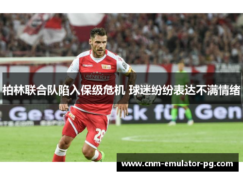柏林联合队陷入保级危机 球迷纷纷表达不满情绪 柏林联合队陷入保级危机 球迷纷纷表达不满情绪