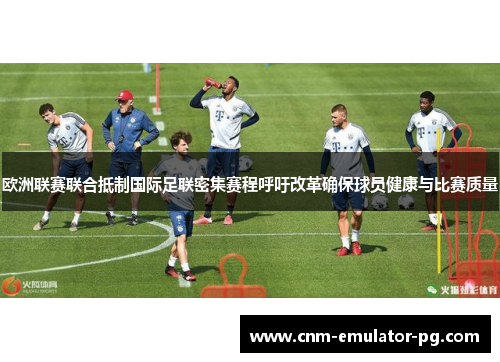 欧洲联赛联合抵制国际足联密集赛程呼吁改革确保球员健康与比赛质量