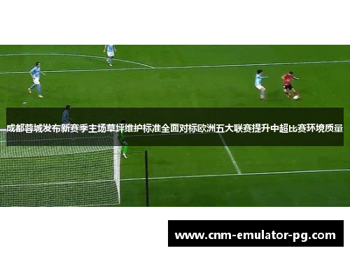 成都蓉城发布新赛季主场草坪维护标准全面对标欧洲五大联赛提升中超比赛环境质量 成都蓉城发布新赛季主场草坪维护标准全面对标欧洲五大联赛提升中超比赛环境质量