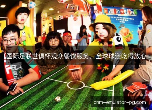国际足联世俱杯观众餐饮服务，全球球迷吃得放心