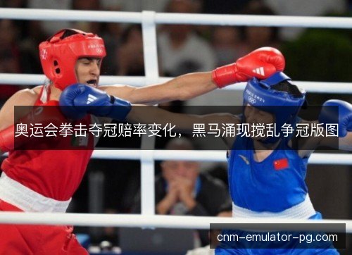 奥运会拳击夺冠赔率变化,黑马涌现搅乱争冠版图 奥运会拳击夺冠赔率变化,黑马涌现搅乱争冠版图