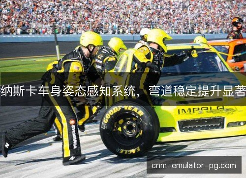 纳斯卡车身姿态感知系统，弯道稳定提升显著