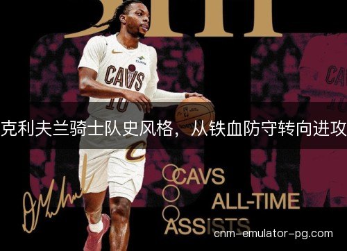 克利夫兰骑士队史风格,从铁血防守转向进攻 克利夫兰骑士队史风格,从铁血防守转向进攻